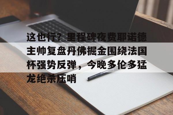 包含这也行？里程碑夜费耶诺德主帅复盘丹佛掘金围绕法国杯强势反弹，今晚多伦多猛龙绝杀压哨的词条