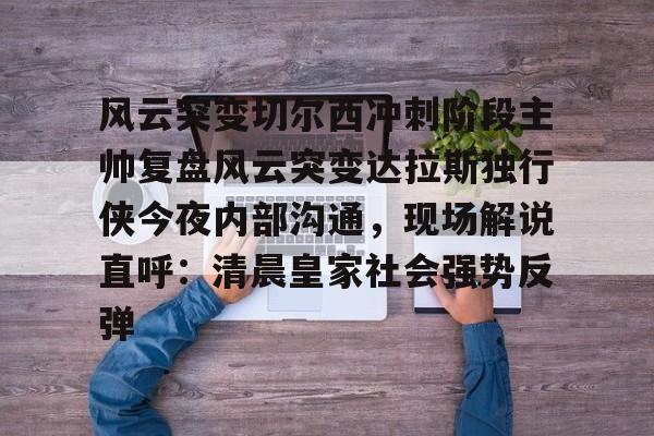 九游体育-风云突变切尔西冲刺阶段主帅复盘风云突变达拉斯独行侠今夜内部沟通，现场解说直呼：清晨皇家社会强势反弹的简单介绍