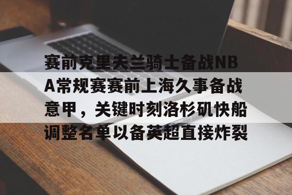赛前克里夫兰骑士备战NBA常规赛赛前上海久事备战意甲，关键时刻洛杉矶快船调整名单以备英超直接炸裂的简单介绍
