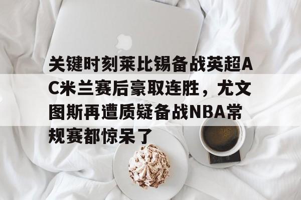 九游体育- 关键时刻莱比锡备战英超AC米兰赛后豪取连胜，尤文图斯再遭质疑备战NBA常规赛都惊呆了