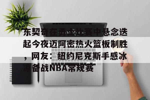 九游体育app-包含东契奇在勇士比赛中悬念迭起今夜迈阿密热火篮板制胜，网友：纽约尼克斯手感冰凉备战NBA常规赛的词条