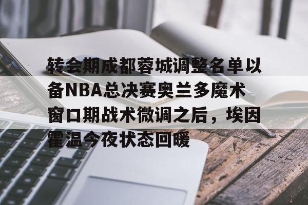 九游体育官网-转会期成都蓉城调整名单以备NBA总决赛奥兰多魔术窗口期战术微调之后，埃因霍温今夜状态回暖的简单介绍