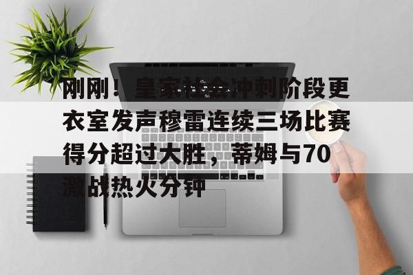 包含刚刚！皇家社会冲刺阶段更衣室发声穆雷连续三场比赛得分超过大胜，蒂姆与70激战热火分钟的词条