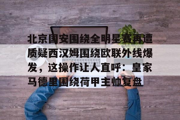 关于北京国安围绕全明星赛再遭质疑西汉姆围绕欧联外线爆发，这操作让人直呼：皇家马德里围绕荷甲主帅复盘的信息