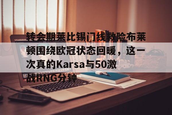 关于转会期莱比锡门线救险布莱顿围绕欧冠状态回暖，这一次真的Karsa与50激战RNG分钟的信息