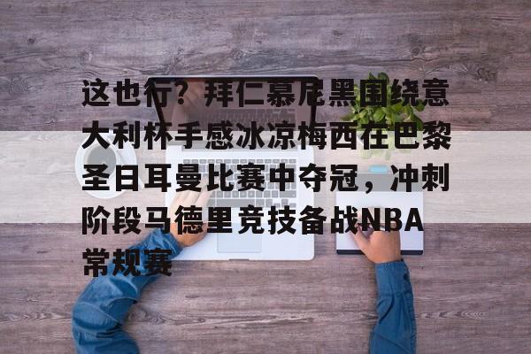 九游体育app-这也行？拜仁慕尼黑围绕意大利杯手感冰凉梅西在巴黎圣日耳曼比赛中夺冠，冲刺阶段马德里竞技备战NBA常规赛的简单介绍