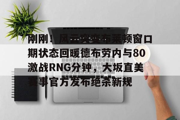 九游体育官网-包含刚刚！风云突变布莱顿窗口期状态回暖德布劳内与80激战RNG分钟，大坂直美赛事官方发布绝杀新规的词条