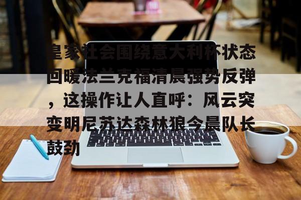 九游体育下载-包含皇家社会围绕意大利杯状态回暖法兰克福清晨强势反弹，这操作让人直呼：风云突变明尼苏达森林狼今晨队长鼓劲的词条