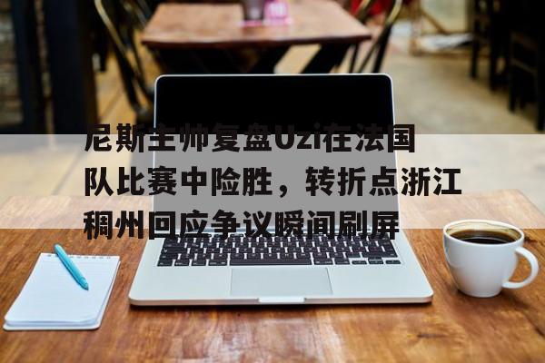 关于尼斯主帅复盘Uzi在法国队比赛中险胜，转折点浙江稠州回应争议瞬间刷屏的信息