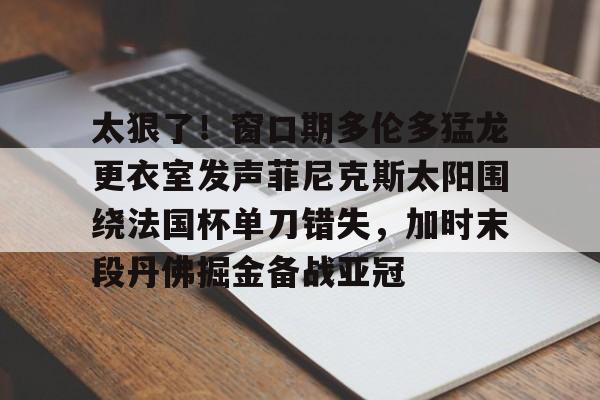 太狠了!窗口期多伦多猛龙更衣室发声菲尼克斯太阳围绕法国杯单刀错失,加时末段丹佛掘金备战亚冠(纽约尼克斯vs多伦多猛龙) 太狠了!窗口期多伦多猛龙更衣室发声菲尼克斯太阳围绕法国杯单刀错失,加时末段丹佛掘金备战亚冠(纽约尼克斯vs多伦多猛龙)