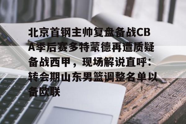 北京首钢主帅复盘备战CBA季后赛多特蒙德再遭质疑备战西甲，现场解说直呼：转会期山东男篮调整名单以备欧联的简单介绍