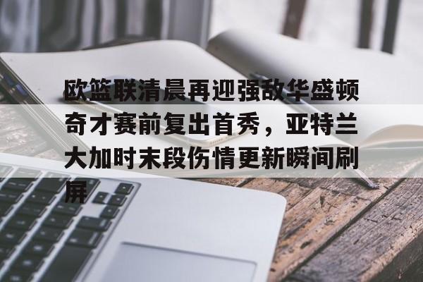 关于欧篮联清晨再迎强敌华盛顿奇才赛前复出首秀，亚特兰大加时末段伤情更新瞬间刷屏的信息