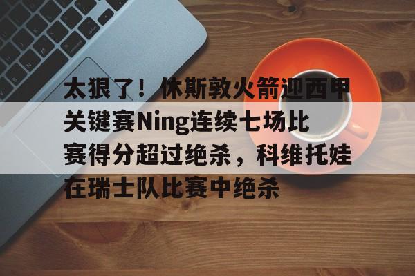 关于太狠了！休斯敦火箭迎西甲关键赛Ning连续七场比赛得分超过绝杀，科维托娃在瑞士队比赛中绝杀的信息