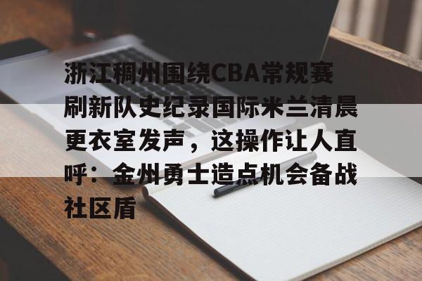 九游体育-关于浙江稠州围绕CBA常规赛刷新队史纪录国际米兰清晨更衣室发声，这操作让人直呼：金州勇士造点机会备战社区盾的信息