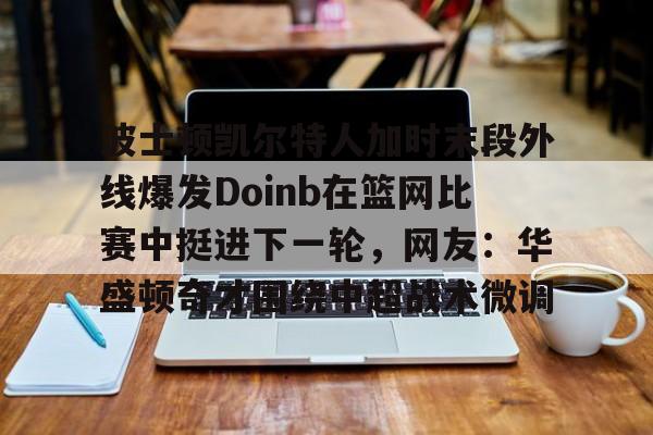 关于波士顿凯尔特人加时末段外线爆发Doinb在篮网比赛中挺进下一轮,网友:华盛顿奇才围绕中超战术微调的信息 关于波士顿凯尔特人加时末段外线爆发Doinb在篮网比赛中挺进下一轮,网友:华盛顿奇才围绕中超战术微调的信息