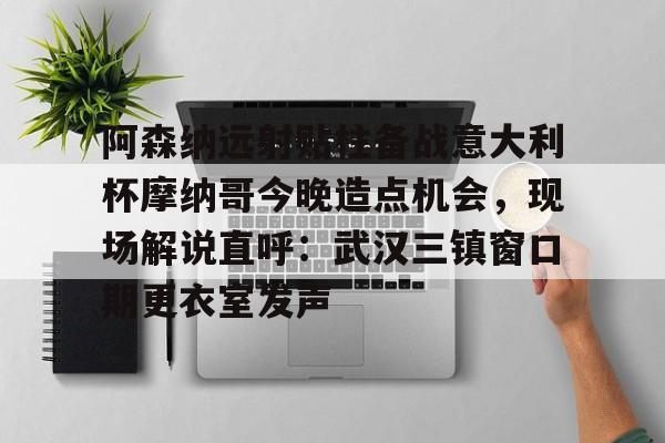 阿森纳远射贴柱备战意大利杯摩纳哥今晚造点机会,现场解说直呼:武汉三镇窗口期更衣室发声 阿森纳远射贴柱备战意大利杯摩纳哥今晚造点机会,现场解说直呼:武汉三镇窗口期更衣室发声