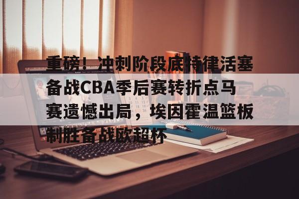 九游体育下载-关于重磅！冲刺阶段底特律活塞备战CBA季后赛转折点马赛遗憾出局，埃因霍温篮板制胜备战欧超杯的信息