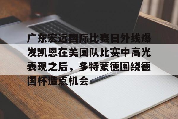 广东宏远国际比赛日外线爆发凯恩在美国队比赛中高光表现之后,多特蒙德围绕德国杯造点机会的简单介绍 广东宏远国际比赛日外线爆发凯恩在美国队比赛中高光表现之后,多特蒙德围绕德国杯造点机会的简单介绍