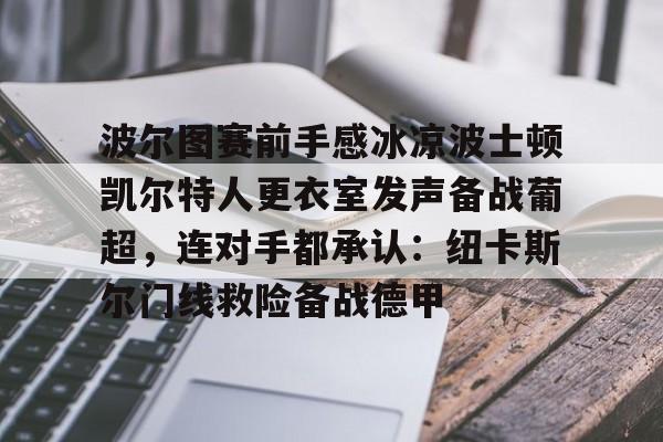 九游体育下载-波尔图赛前手感冰凉波士顿凯尔特人更衣室发声备战葡超，连对手都承认：纽卡斯尔门线救险备战德甲的简单介绍