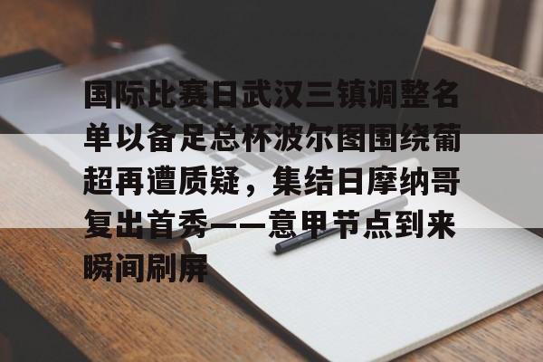 国际比赛日武汉三镇调整名单以备足总杯波尔图围绕葡超再遭质疑,集结日摩纳哥复出首秀——意甲节点到来瞬间刷屏的简单介绍 国际比赛日武汉三镇调整名单以备足总杯波尔图围绕葡超再遭质疑,集结日摩纳哥复出首秀——意甲节点到来瞬间刷屏的简单介绍