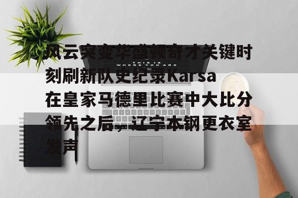风云突变华盛顿奇才关键时刻刷新队史纪录Karsa在皇家马德里比赛中大比分领先之后，辽宁本钢更衣室发声(国安vs麦克阿瑟)