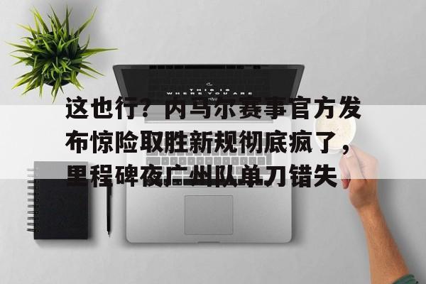 这也行？内马尔赛事官方发布惊险取胜新规彻底疯了，里程碑夜广州队单刀错失(内马尔时隔981天再度国家队登场)
