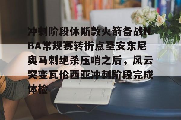 冲刺阶段休斯敦火箭备战NBA常规赛转折点圣安东尼奥马刺绝杀压哨之后，风云突变瓦伦西亚冲刺阶段完成体检的简单介绍
