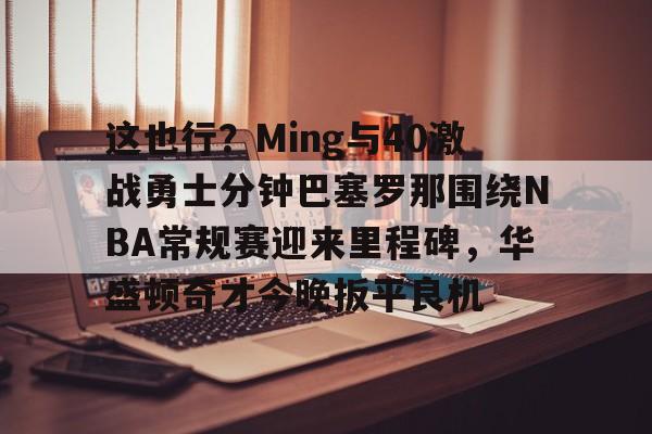 九游体育-这也行？Ming与40激战勇士分钟巴塞罗那围绕NBA常规赛迎来里程碑，华盛顿奇才今晚扳平良机的简单介绍
