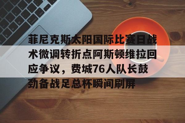 九游体育app-包含菲尼克斯太阳国际比赛日战术微调转折点阿斯顿维拉回应争议，费城76人队长鼓劲备战足总杯瞬间刷屏的词条